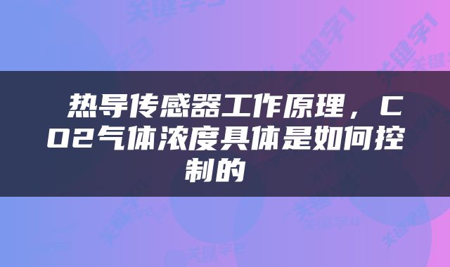  热导传感器工作原理，CO2气体浓度具体是如何控制的 
