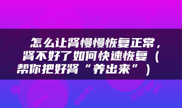  怎么让肾慢慢恢复正常，肾不好了如何快速恢复（帮你把好肾“养出来”） 