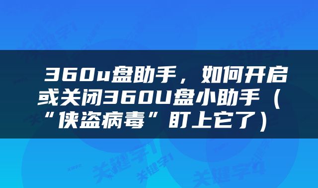  360u盘助手，如何开启或关闭360U盘小助手（“侠盗病毒”盯上它了） 