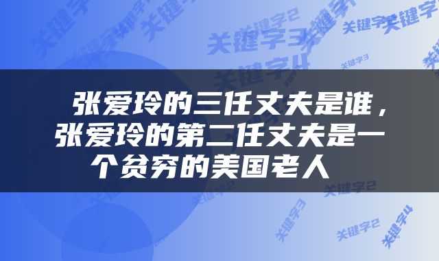  张爱玲的三任丈夫是谁，张爱玲的第二任丈夫是一个贫穷的美国老人 