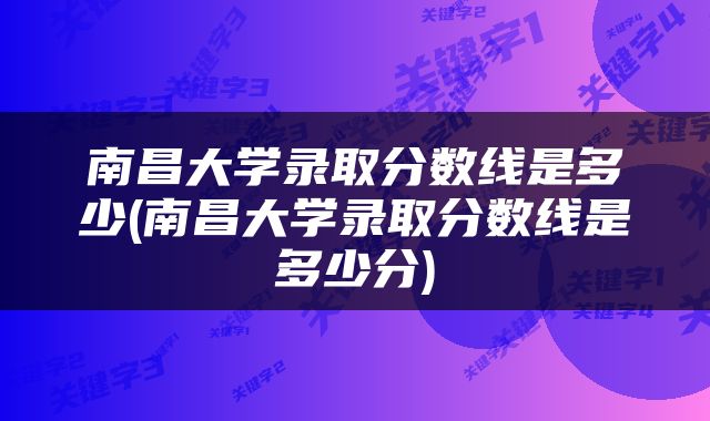 南昌大学录取分数线是多少(南昌大学录取分数线是多少分)
