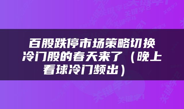  百股跌停市场策略切换 冷门股的春天来了（晚上看球冷门频出） 