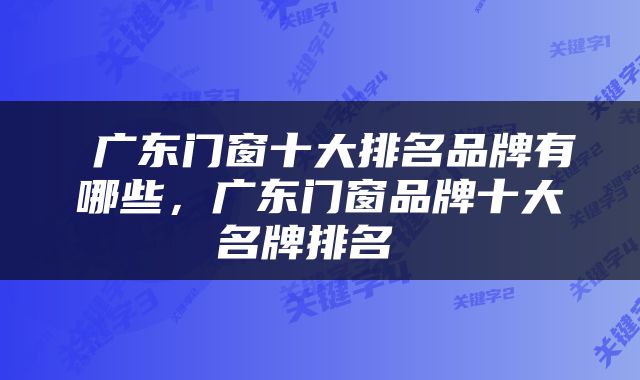  广东门窗十大排名品牌有哪些，广东门窗品牌十大名牌排名 