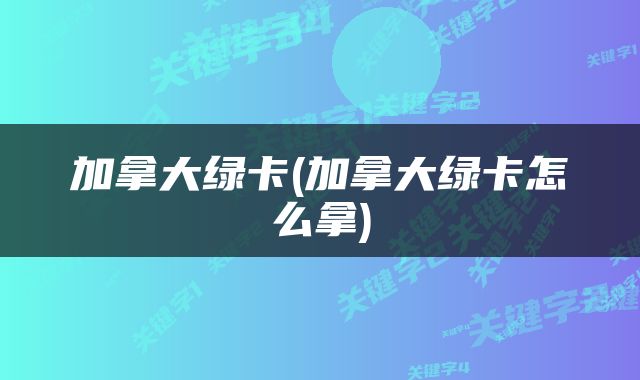 加拿大绿卡(加拿大绿卡怎么拿)