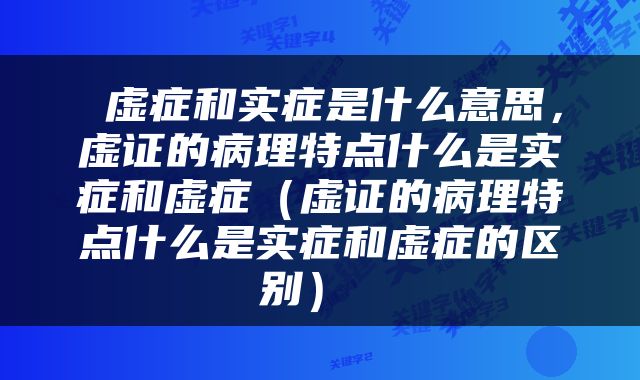  虚症和实症是什么意思，虚证的病理特点什么是实症和虚症（虚证的病理特点什么是实症和虚症的区别） 