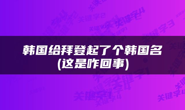 韩国给拜登起了个韩国名(这是咋回事)