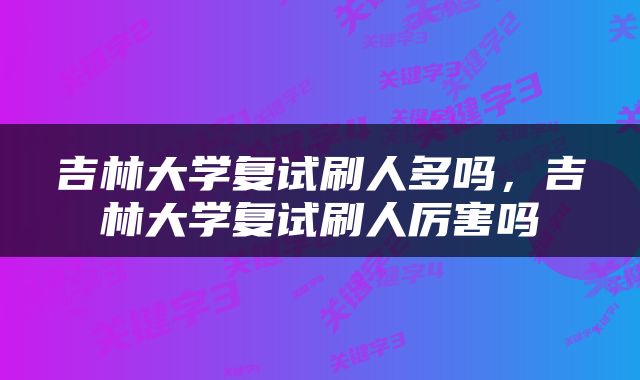 吉林大学复试刷人多吗，吉林大学复试刷人厉害吗