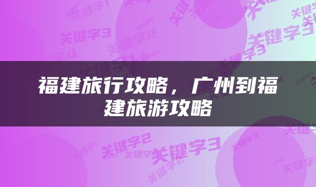 福建旅行攻略，广州到福建旅游攻略