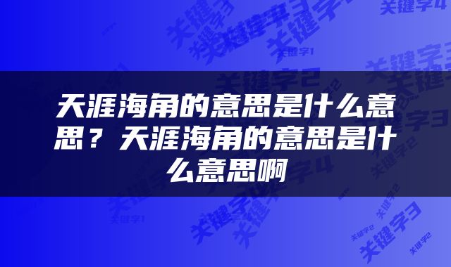 天涯海角的意思是什么意思？天涯海角的意思是什么意思啊