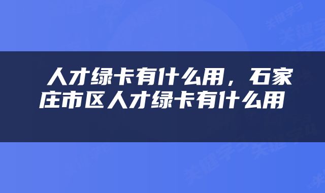  人才绿卡有什么用，石家庄市区人才绿卡有什么用 