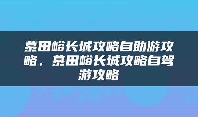 慕田峪长城攻略自助游攻略，慕田峪长城攻略自驾游攻略