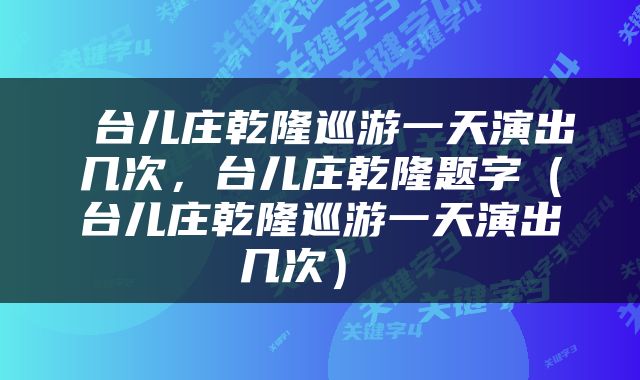  台儿庄乾隆巡游一天演出几次，台儿庄乾隆题字（台儿庄乾隆巡游一天演出几次） 
