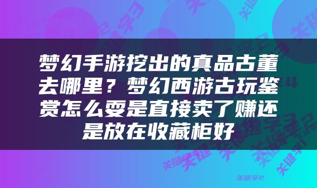 梦幻手游挖出的真品古董去哪里？梦幻西游古玩鉴赏怎么耍是直接卖了赚还是放在收藏柜好