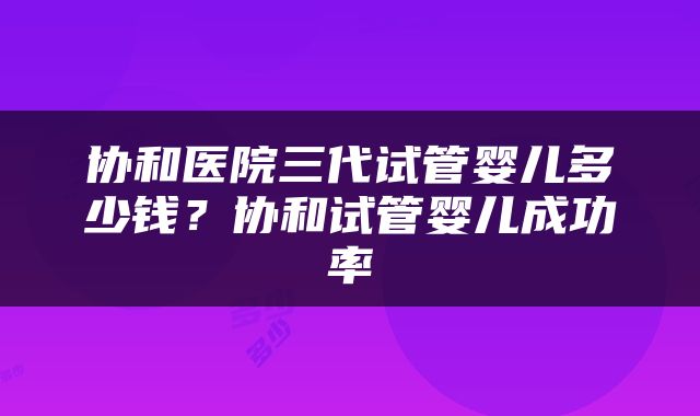 协和医院三代试管婴儿多少钱？协和试管婴儿成功率
