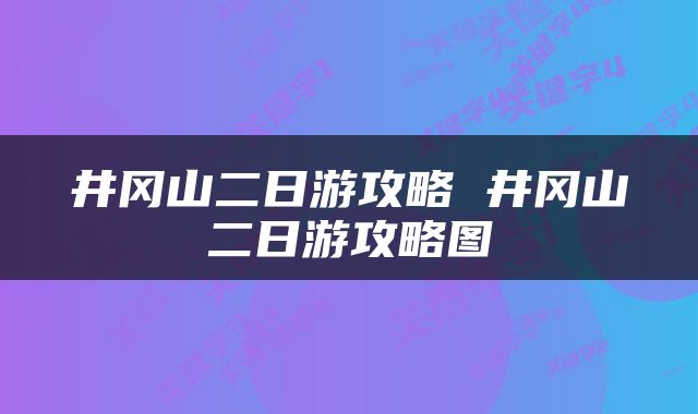 井冈山二日游攻略 井冈山二日游攻略图