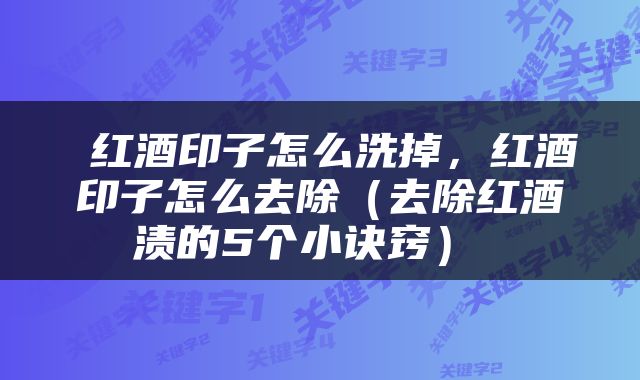  红酒印子怎么洗掉，红酒印子怎么去除（去除红酒渍的5个小诀窍） 