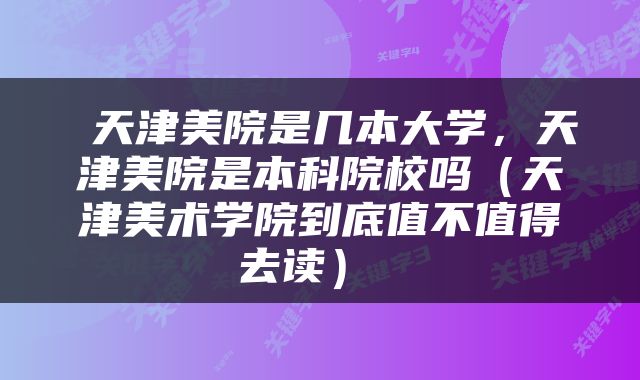  天津美院是几本大学，天津美院是本科院校吗（天津美术学院到底值不值得去读） 