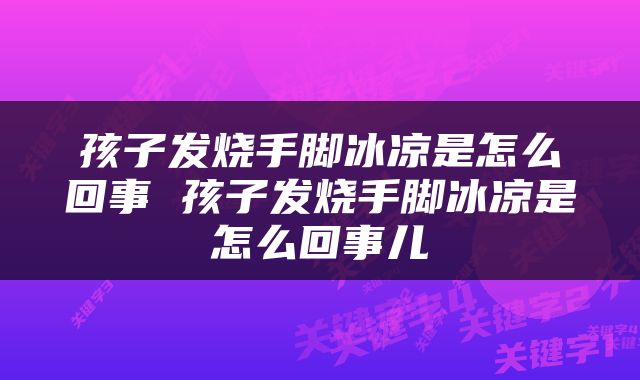 孩子发烧手脚冰凉是怎么回事 孩子发烧手脚冰凉是怎么回事儿