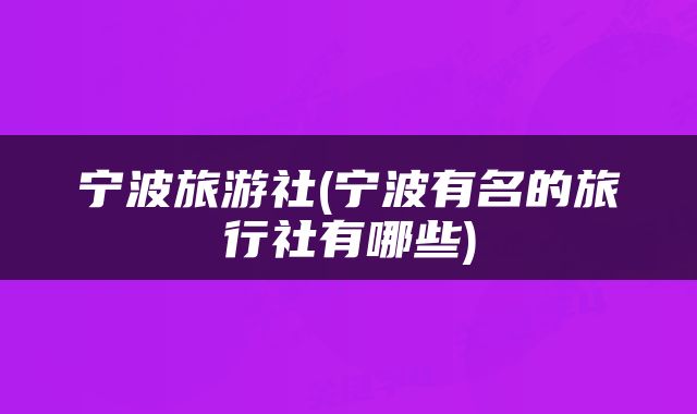 宁波旅游社(宁波有名的旅行社有哪些)