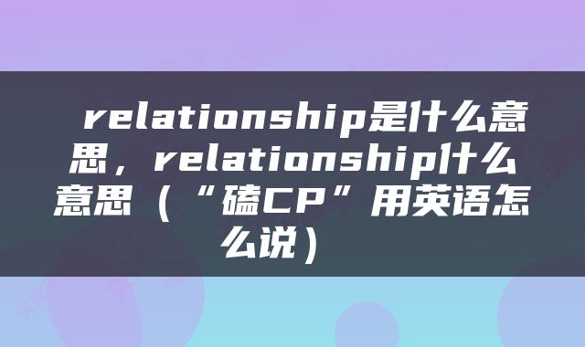  relationship是什么意思，relationship什么意思（“磕CP”用英语怎么说） 