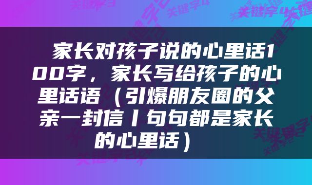  家长对孩子说的心里话100字，家长写给孩子的心里话语（引爆朋友圈的父亲一封信丨句句都是家长的心里话） 