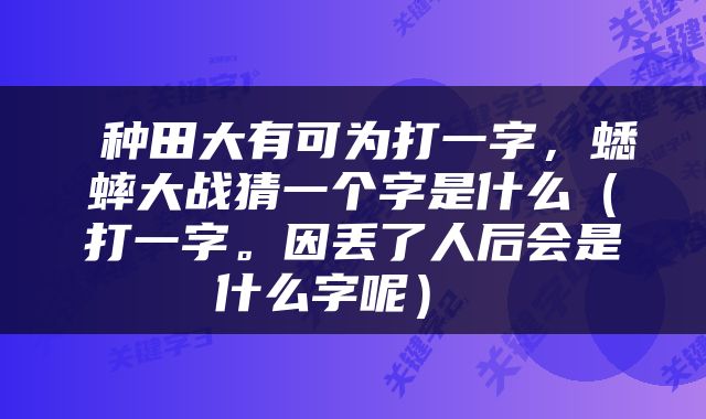  种田大有可为打一字，蟋蟀大战猜一个字是什么（打一字。因丢了人后会是什么字呢） 
