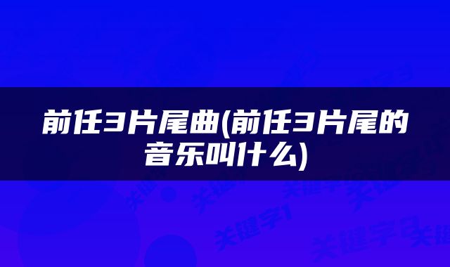 前任3片尾曲(前任3片尾的音乐叫什么)
