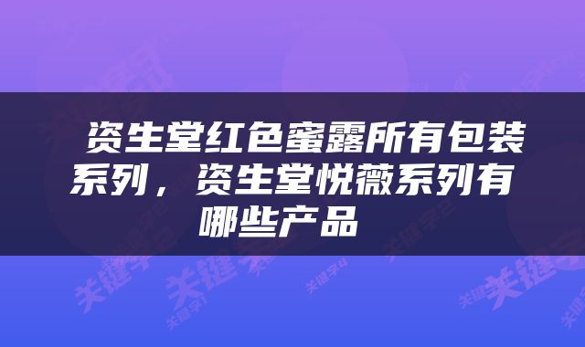  资生堂红色蜜露所有包装系列，资生堂悦薇系列有哪些产品 
