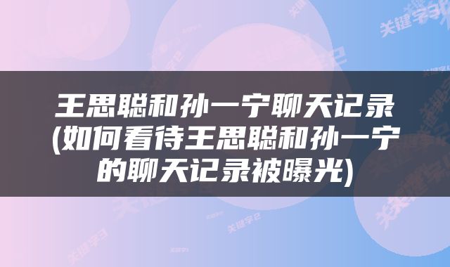 王思聪和孙一宁聊天记录(如何看待王思聪和孙一宁的聊天记录被曝光)
