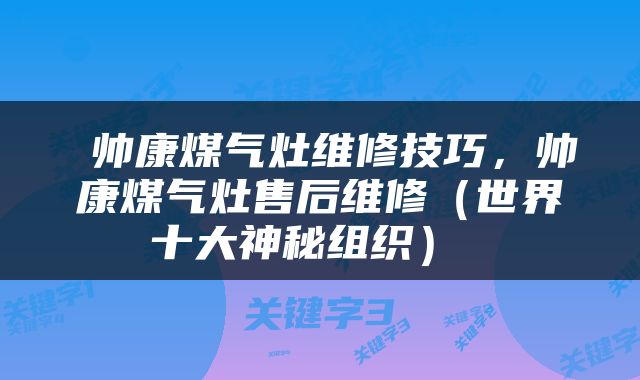  帅康煤气灶维修技巧，帅康煤气灶售后维修（世界十大神秘组织） 