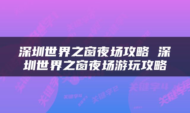 深圳世界之窗夜场攻略 深圳世界之窗夜场游玩攻略