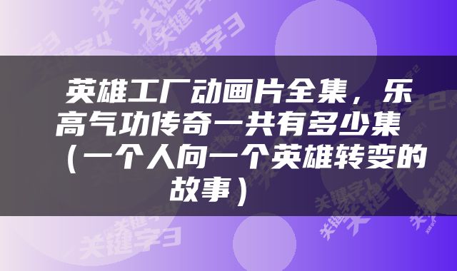  英雄工厂动画片全集，乐高气功传奇一共有多少集（一个人向一个英雄转变的故事） 