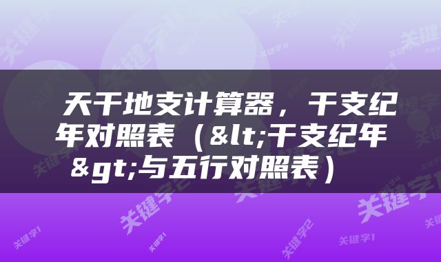  天干地支计算器，干支纪年对照表（<干支纪年>与五行对照表） 