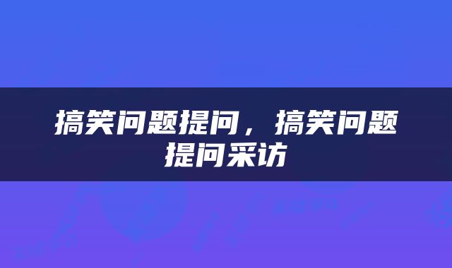 搞笑问题提问，搞笑问题提问采访