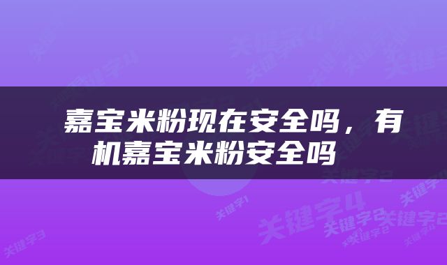  嘉宝米粉现在安全吗，有机嘉宝米粉安全吗 