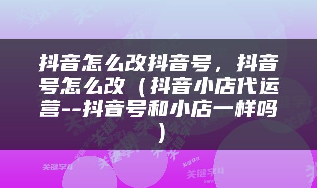 抖音怎么改抖音号，抖音号怎么改（抖音小店代运营--抖音号和小店一样吗）