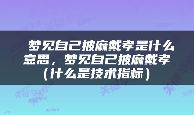 梦见自己披麻戴孝是什么意思,梦见自己披麻戴孝(什么是技术指标)