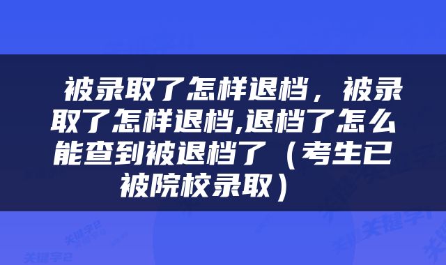  被录取了怎样退档，被录取了怎样退档,退档了怎么能查到被退档了（考生已被院校录取） 