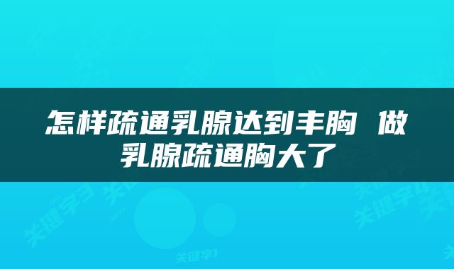 怎样疏通乳腺达到丰胸 做乳腺疏通胸大了