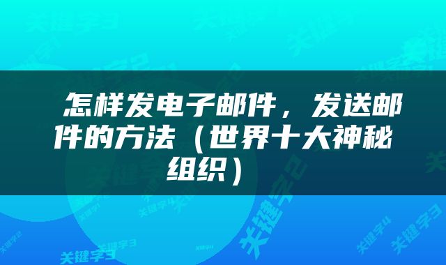  怎样发电子邮件，发送邮件的方法（世界十大神秘组织） 