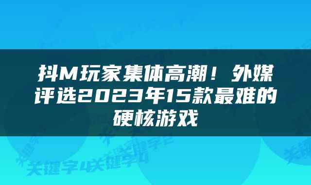 抖M玩家集体高潮!外媒评选2023年15款最难的硬核游戏