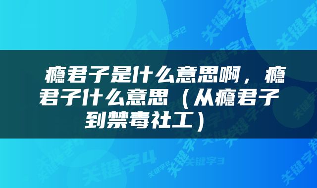  瘾君子是什么意思啊，瘾君子什么意思（从瘾君子到禁毒社工） 
