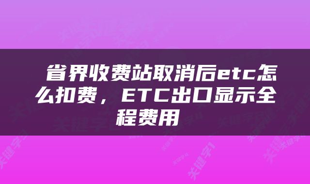  省界收费站取消后etc怎么扣费，ETC出口显示全程费用 