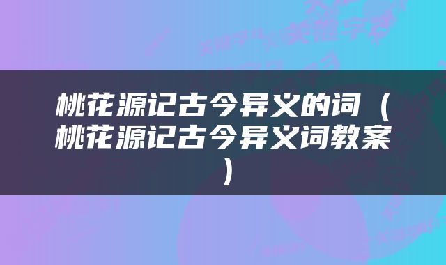 桃花源记古今异义的词（桃花源记古今异义词教案）