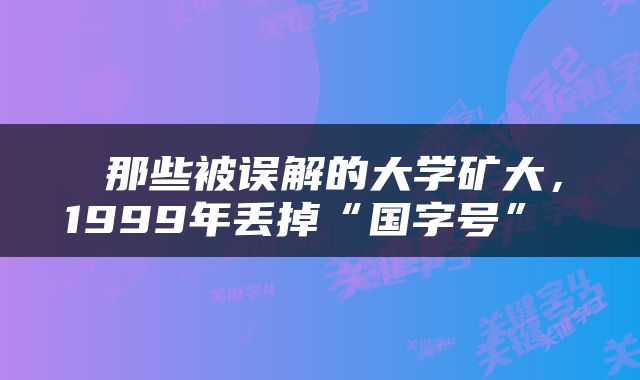  那些被误解的大学矿大，1999年丢掉“国字号” 