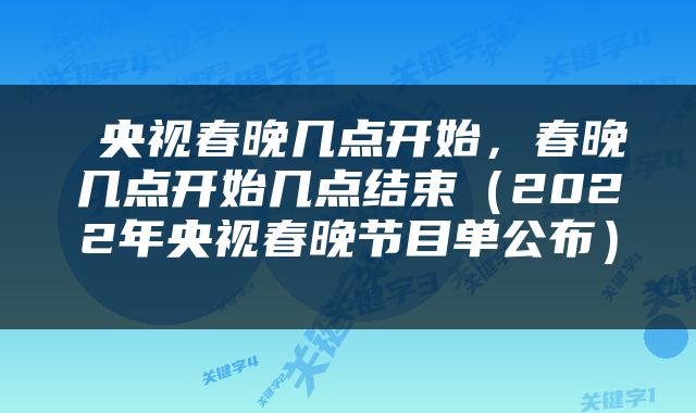 央视春晚几点开始,春晚几点开始几点结束(2022年央视春晚节目单公布)