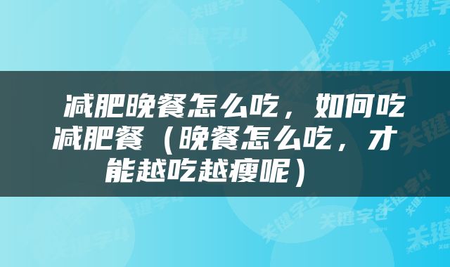  减肥晚餐怎么吃，如何吃减肥餐（晚餐怎么吃，才能越吃越瘦呢） 