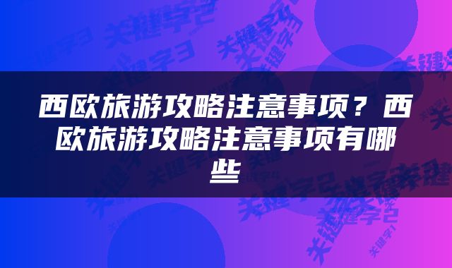 西欧旅游攻略注意事项？西欧旅游攻略注意事项有哪些