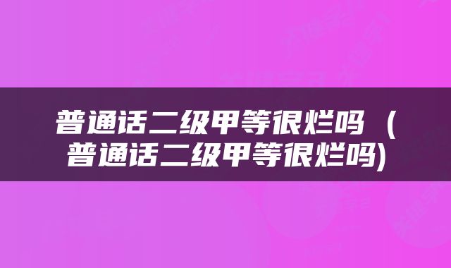 普通话二级甲等很烂吗 (普通话二级甲等很烂吗)