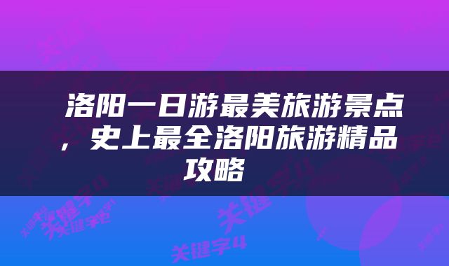  洛阳一日游最美旅游景点，史上最全洛阳旅游精品攻略 